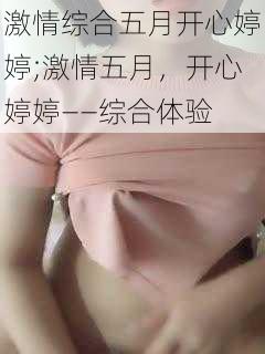 激情综合五月开心婷婷;激情五月，开心婷婷——综合体验