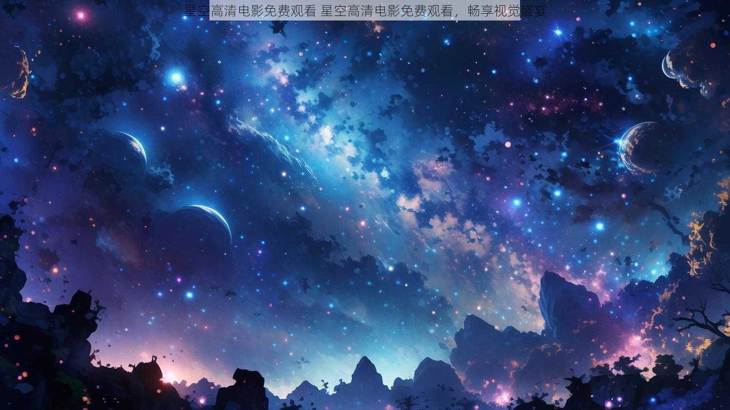 星空高清电影免费观看 星空高清电影免费观看，畅享视觉盛宴