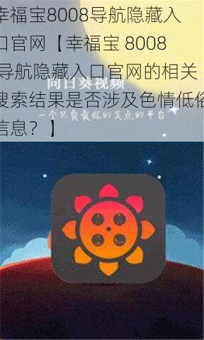 幸福宝8008导航隐藏入口官网【幸福宝 8008 导航隐藏入口官网的相关搜索结果是否涉及色情低俗信息？】