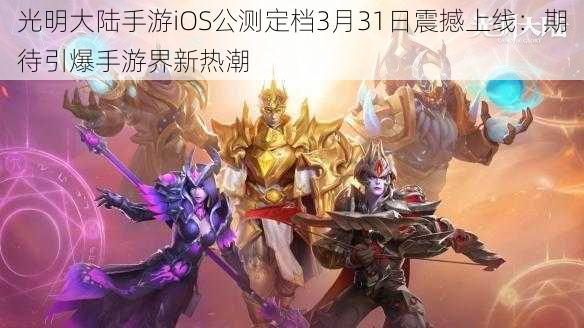 光明大陆手游iOS公测定档3月31日震撼上线：期待引爆手游界新热潮