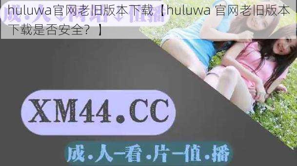 huluwa官网老旧版本下载【huluwa 官网老旧版本下载是否安全？】