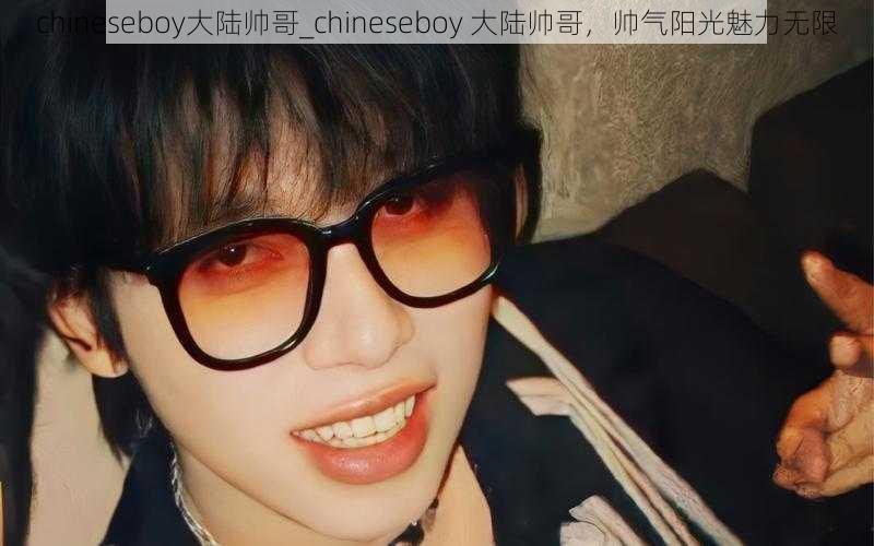 chineseboy大陆帅哥_chineseboy 大陆帅哥，帅气阳光魅力无限