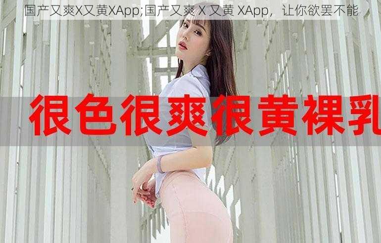 国产又爽X又黄XApp;国产又爽 X 又黄 XApp，让你欲罢不能