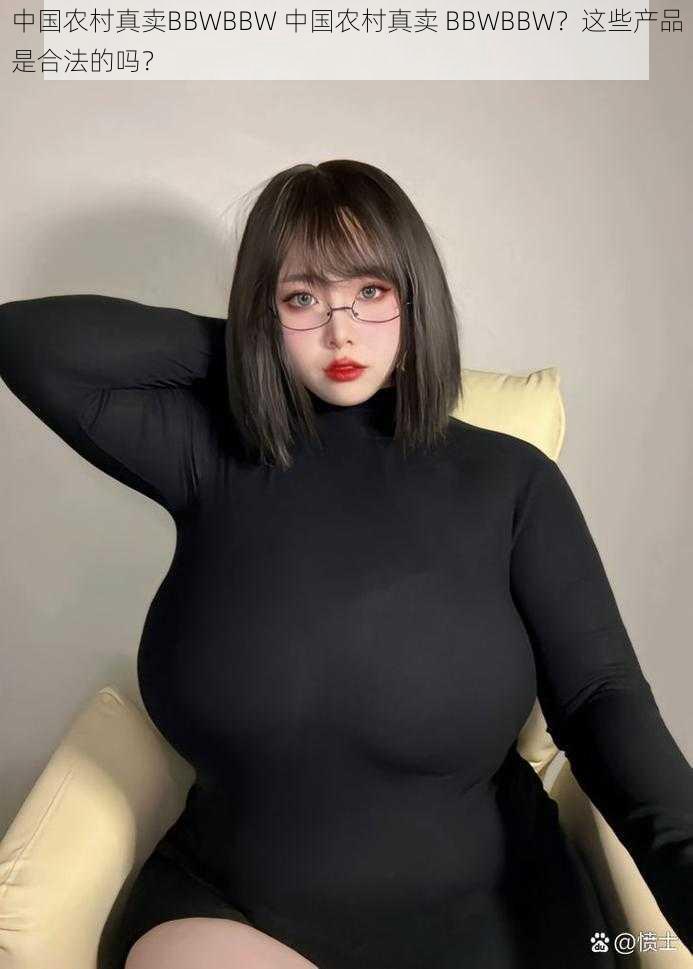 中国农村真卖BBWBBW 中国农村真卖 BBWBBW？这些产品是合法的吗？