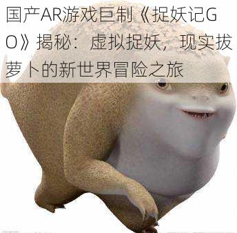 国产AR游戏巨制《捉妖记GO》揭秘：虚拟捉妖，现实拔萝卜的新世界冒险之旅