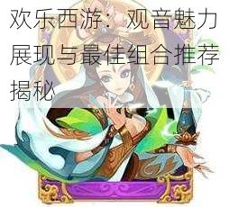 欢乐西游：观音魅力展现与最佳组合推荐揭秘