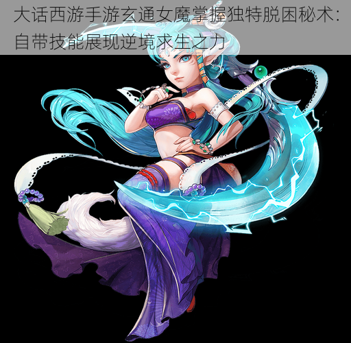 大话西游手游玄通女魔掌握独特脱困秘术：自带技能展现逆境求生之力