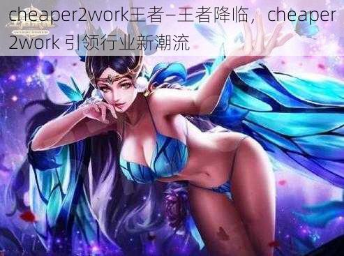 cheaper2work王者—王者降临，cheaper2work 引领行业新潮流