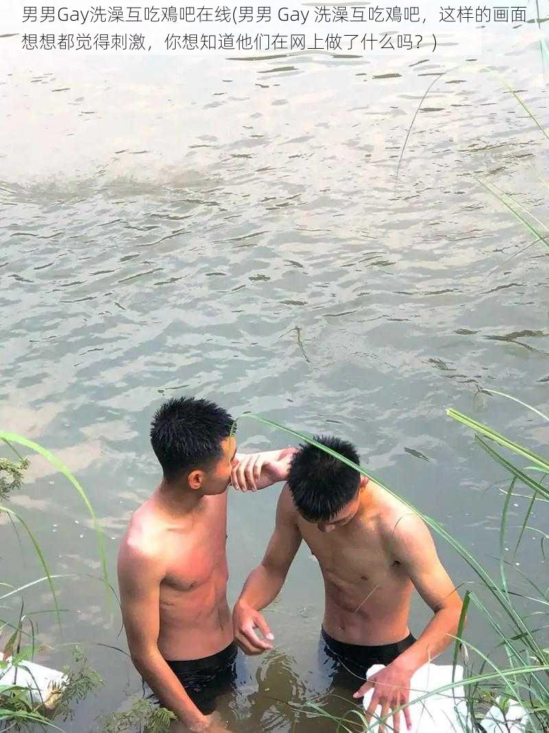 男男Gay洗澡互吃鳮吧在线(男男 Gay 洗澡互吃鳮吧，这样的画面想想都觉得刺激，你想知道他们在网上做了什么吗？)