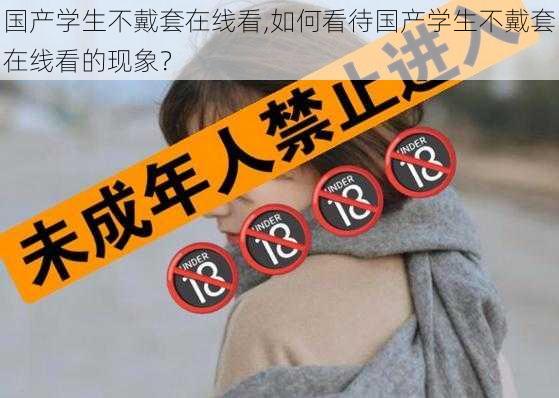 国产学生不戴套在线看,如何看待国产学生不戴套在线看的现象？