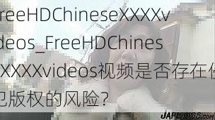 FreeHDChineseXXXXvideos_FreeHDChineseXXXXvideos视频是否存在侵犯版权的风险？