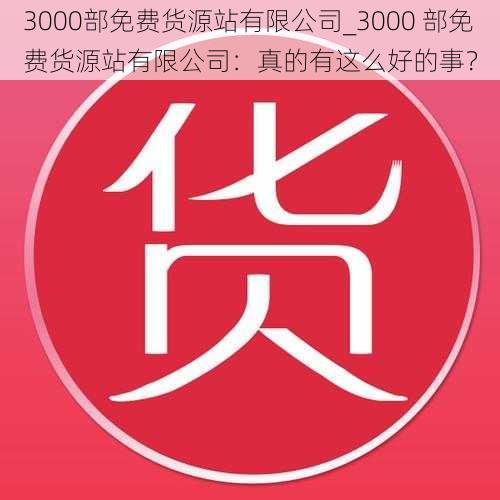 3000部免费货源站有限公司_3000 部免费货源站有限公司：真的有这么好的事？