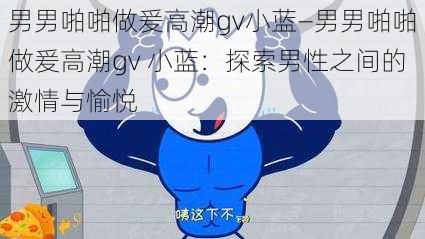 男男啪啪做爰高潮gv小蓝—男男啪啪做爰高潮gv 小蓝：探索男性之间的激情与愉悦