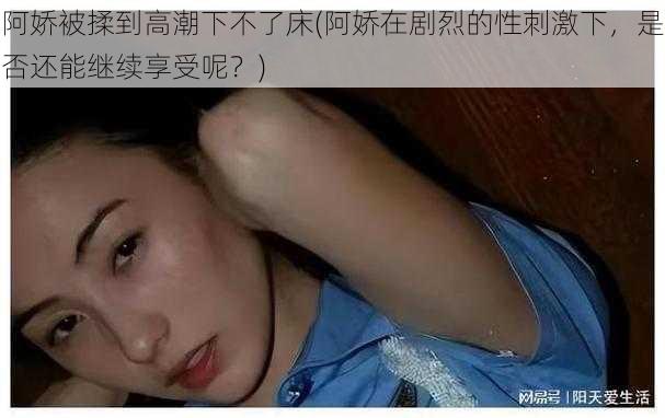 阿娇被揉到高潮下不了床(阿娇在剧烈的性刺激下，是否还能继续享受呢？)