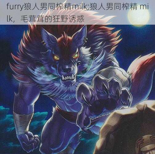 furry狼人男同榨精milk;狼人男同榨精 milk，毛茸茸的狂野诱惑