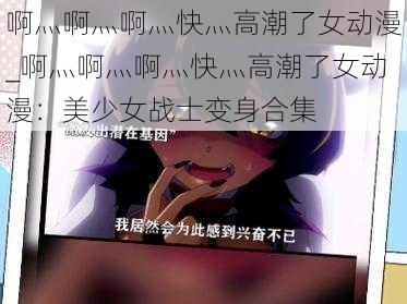 啊灬啊灬啊灬快灬高潮了女动漫_啊灬啊灬啊灬快灬高潮了女动漫：美少女战士变身合集