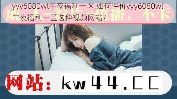 yyy6080wl午夜福利一区,如何评价yyy6080wl 午夜福利一区这种视频网站？