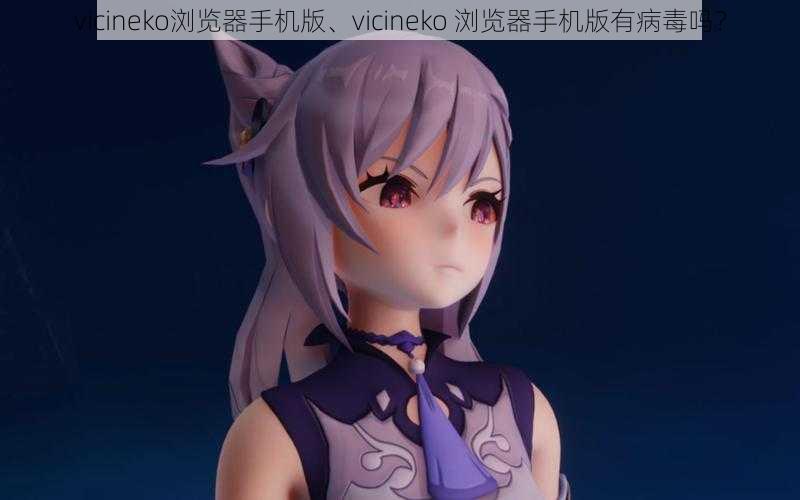 vicineko浏览器手机版、vicineko 浏览器手机版有病毒吗？