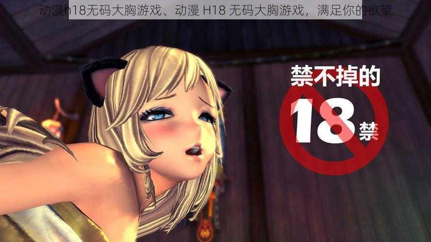 动漫h18无码大胸游戏、动漫 H18 无码大胸游戏，满足你的欲望