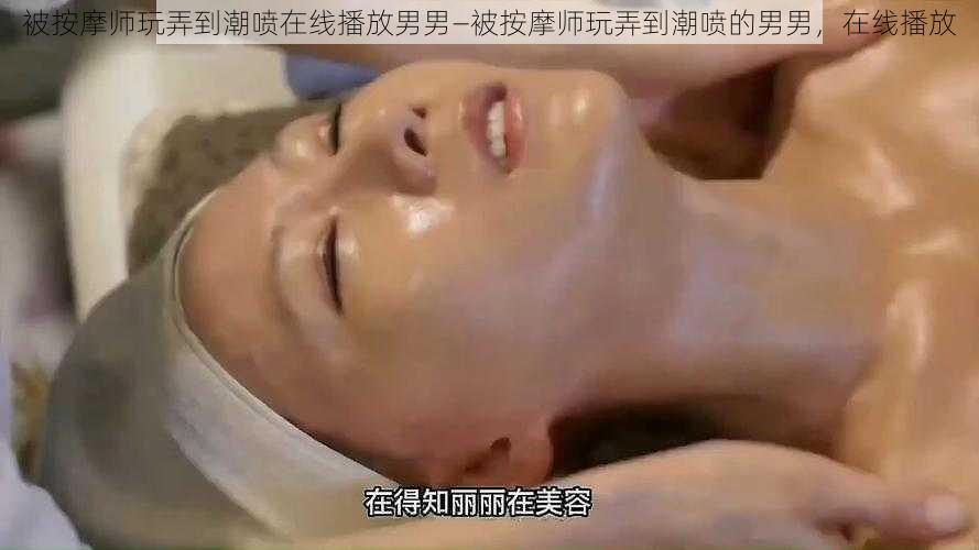 被按摩师玩弄到潮喷在线播放男男—被按摩师玩弄到潮喷的男男，在线播放