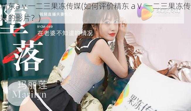 精东aⅴ一二三果冻传媒(如何评价精东 aⅤ 一二三果冻传媒的影片?)
