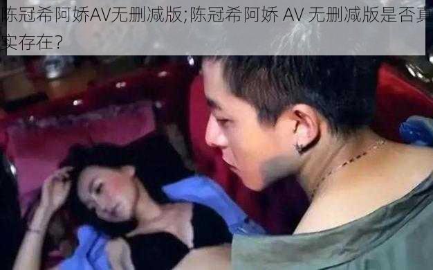 陈冠希阿娇AV无删减版;陈冠希阿娇 AV 无删减版是否真实存在？