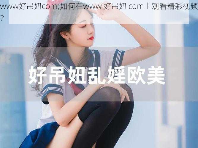 www好吊妞com;如何在www 好吊妞 com上观看精彩视频？