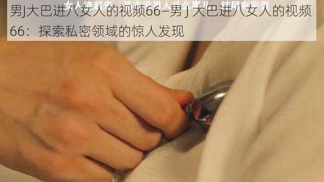 男J大巴进八女人的视频66—男 J 大巴进八女人的视频 66：探索私密领域的惊人发现