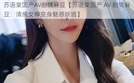 苏语棠国产AV剧情麻豆【苏语棠国产 AV 剧情麻豆：清纯女神变身魅惑妖姬】