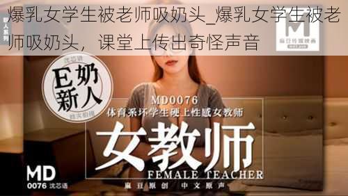 爆乳女学生被老师吸奶头_爆乳女学生被老师吸奶头，课堂上传出奇怪声音