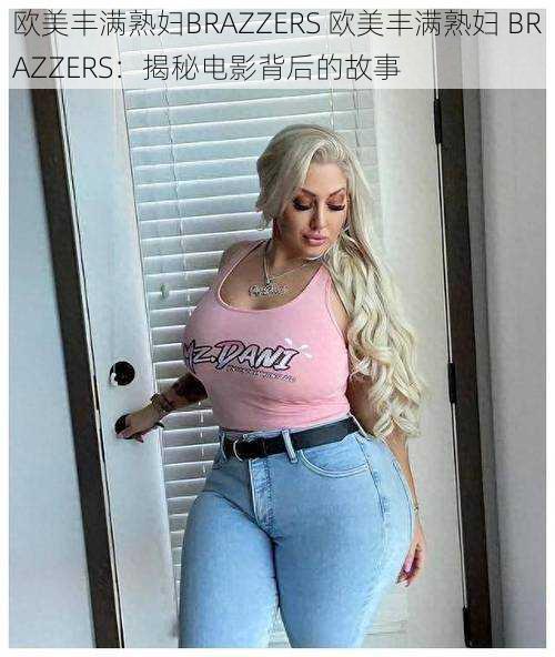 欧美丰满熟妇BRAZZERS 欧美丰满熟妇 BRAZZERS：揭秘电影背后的故事