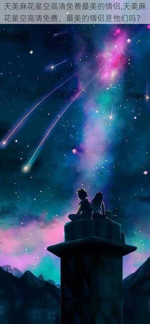 天美麻花星空高清免费最美的情侣,天美麻花星空高清免费,最美的情侣是他们吗?