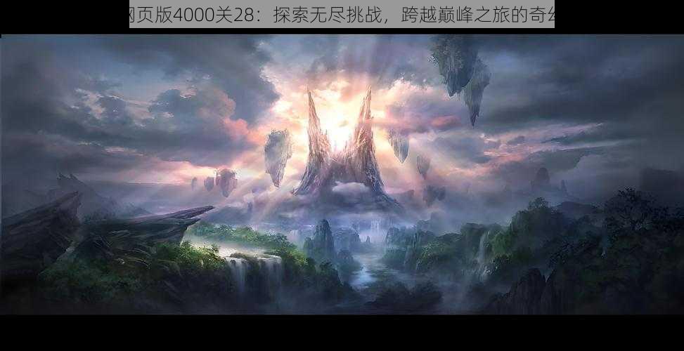 梦幻网页版4000关28：探索无尽挑战，跨越巅峰之旅的奇幻冒险