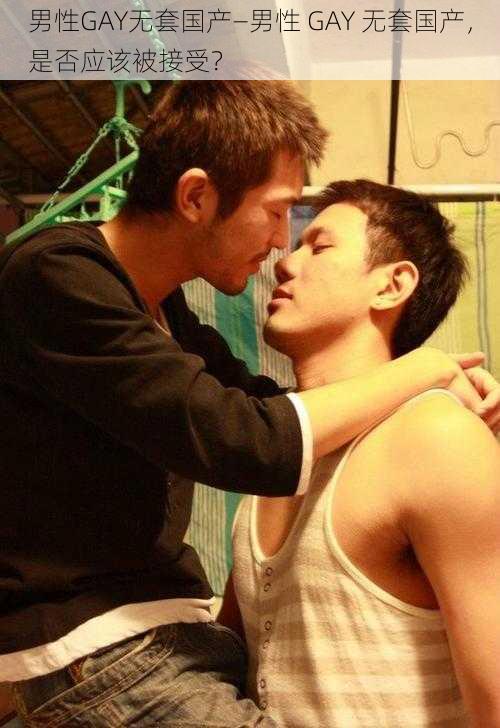 男性GAY无套国产—男性 GAY 无套国产，是否应该被接受？