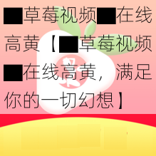 ▇草莓视频▇在线高黄【▇草莓视频▇在线高黄，满足你的一切幻想】