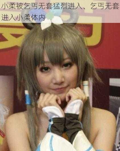 小柔被乞丐无套猛烈进入、乞丐无套进入小柔体内