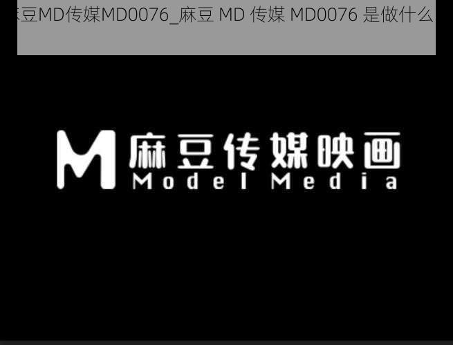 麻豆MD传媒MD0076_麻豆 MD 传媒 MD0076 是做什么的？