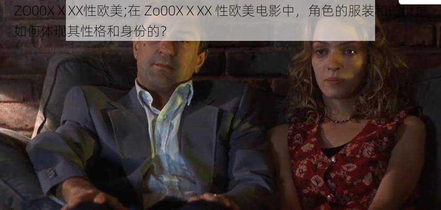 ZO00XⅩXX性欧美;在 Zo00XⅩXX 性欧美电影中，角色的服装和造型是如何体现其性格和身份的？