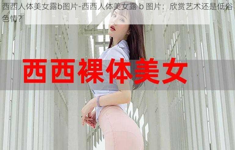 西西人体美女露b图片-西西人体美女露 b 图片：欣赏艺术还是低俗色情？