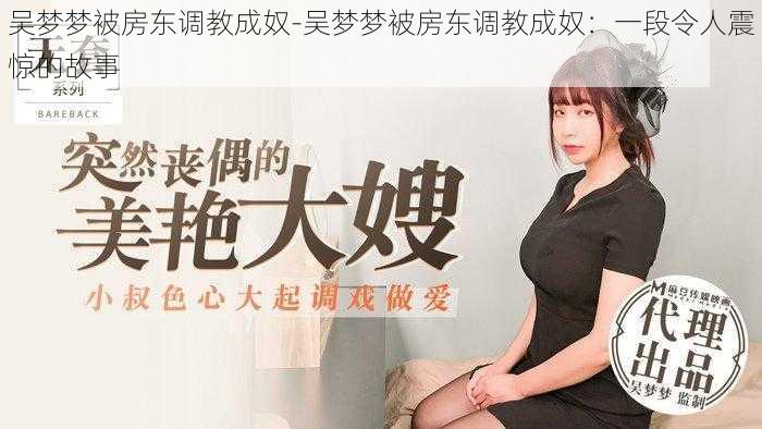 吴梦梦被房东调教成奴-吴梦梦被房东调教成奴:一段令人震惊的故事