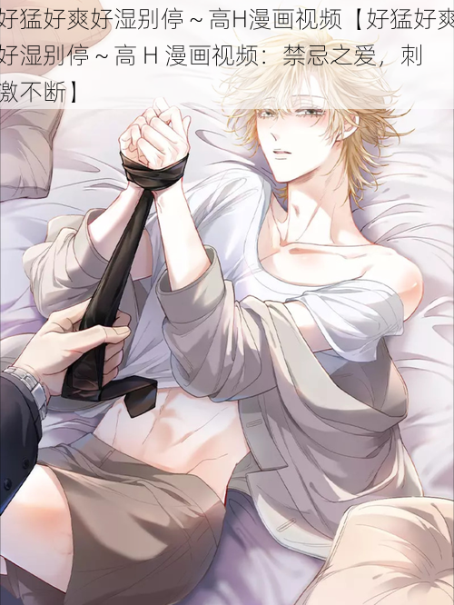 好猛好爽好湿别停~高H漫画视频【好猛好爽好湿别停~高 H 漫画视频:禁忌之爱,刺激不断】
