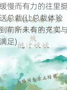 缓慢而有力的往里挺送总裁(让总裁体验到前所未有的充实与满足)