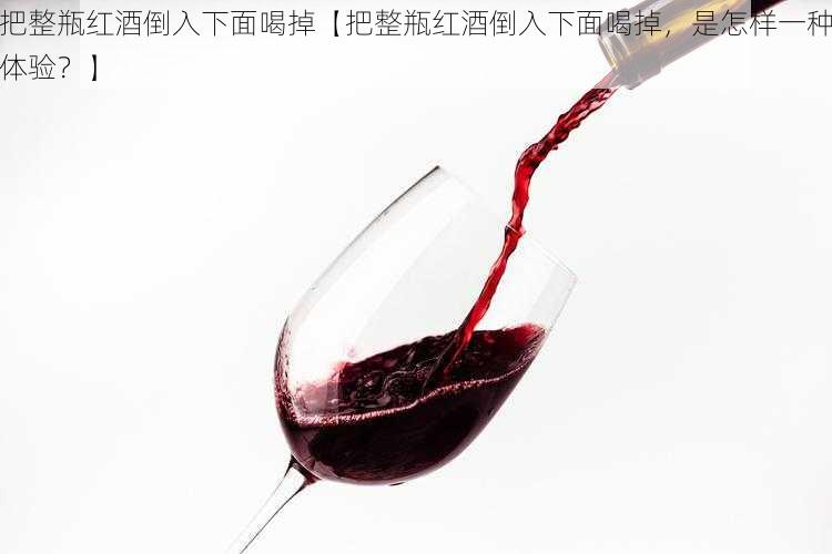 把整瓶红酒倒入下面喝掉【把整瓶红酒倒入下面喝掉,是怎样一种体验?】