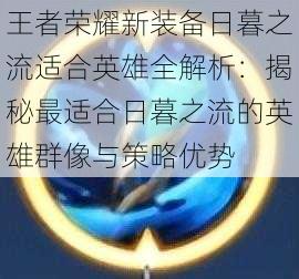 王者荣耀新装备日暮之流适合英雄全解析:揭秘最适合日暮之流的英雄群像与策略优势
