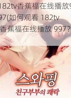 182tv香蕉福在线播放997(如何观看 182tv 香蕉福在线播放 997?)