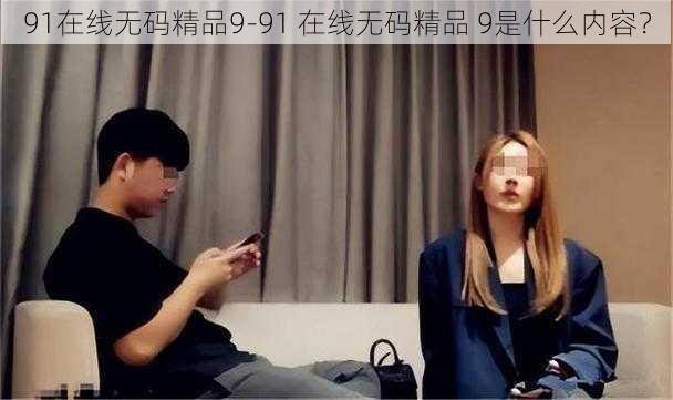 91在线无码精品9-91 在线无码精品 9是什么内容？