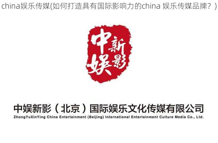 china娱乐传媒(如何打造具有国际影响力的china 娱乐传媒品牌?)