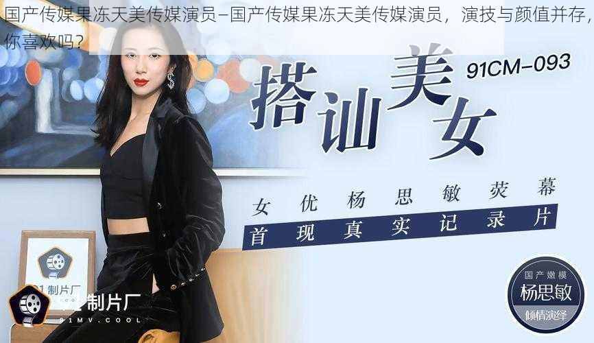 国产传媒果冻天美传媒演员—国产传媒果冻天美传媒演员,演技与颜值并存,你喜欢吗?