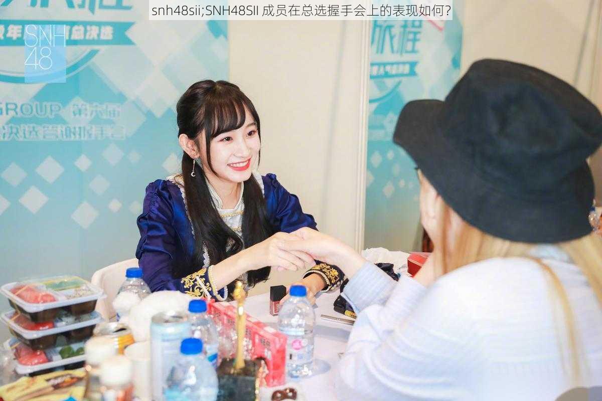 snh48sii;SNH48SII 成员在总选握手会上的表现如何?
