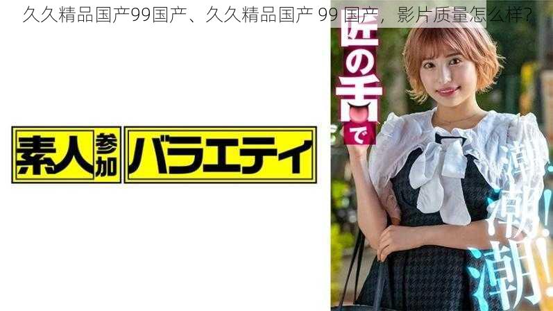 久久精品国产99国产、久久精品国产 99 国产,影片质量怎么样?